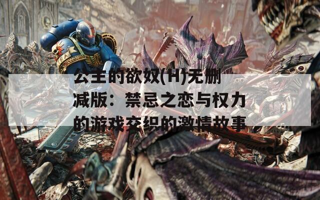 公主的欲奴(H)无删减版：禁忌之恋与权力的游戏交织的激情故事