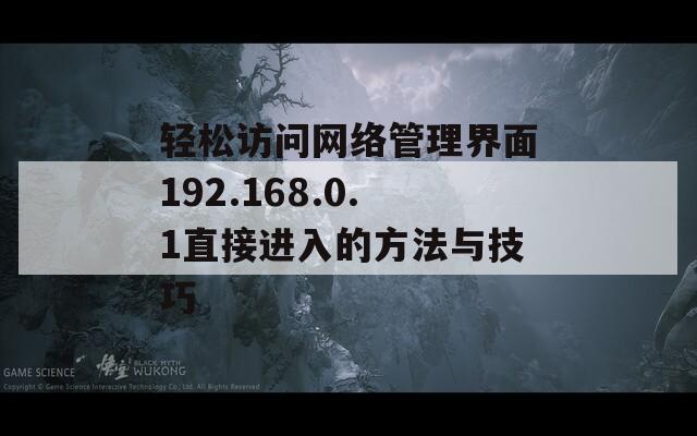 轻松访问网络管理界面192.168.0.1直接进入的方法与技巧