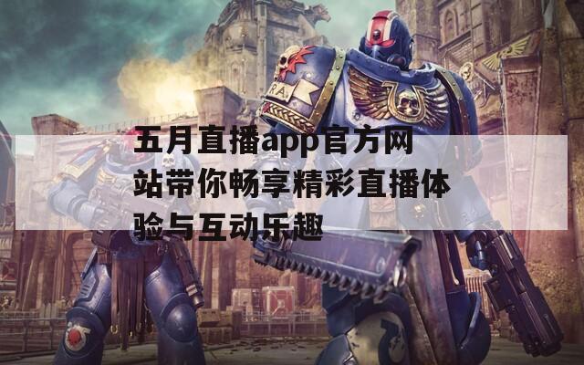 五月直播app官方网站带你畅享精彩直播体验与互动乐趣