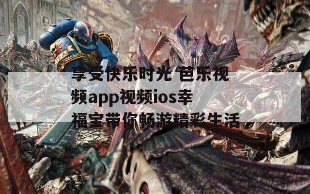 享受快乐时光 芭乐视频app视频ios幸福宝带你畅游精彩生活