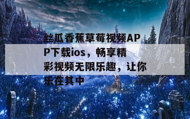 丝瓜香蕉草莓视频APP下载ios，畅享精彩视频无限乐趣，让你乐在其中