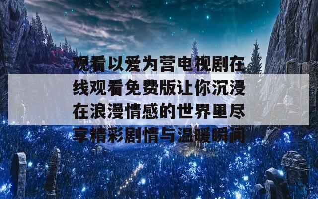 观看以爱为营电视剧在线观看免费版让你沉浸在浪漫情感的世界里尽享精彩剧情与温暖瞬间