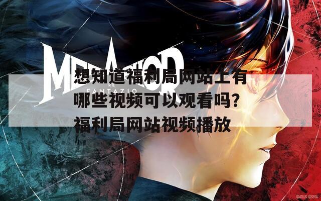 想知道福利局网站上有哪些视频可以观看吗？福利局网站视频播放