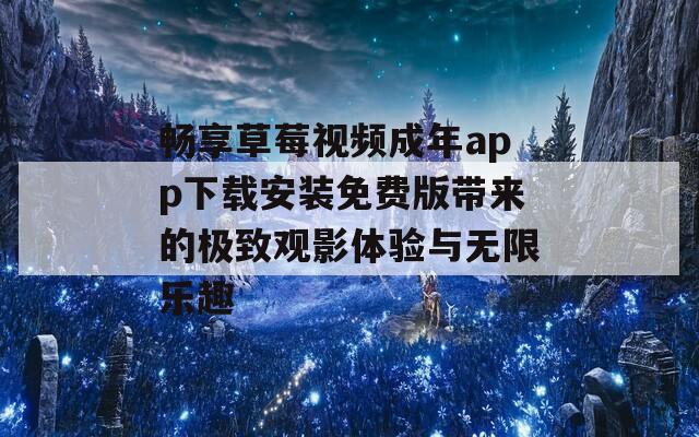 畅享草莓视频成年app下载安装免费版带来的极致观影体验与无限乐趣