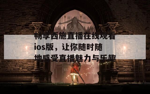 畅享西施直播在线观看ios版，让你随时随地感受直播魅力与乐趣