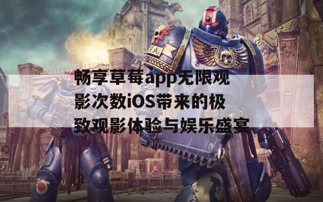 畅享草莓app无限观影次数iOS带来的极致观影体验与娱乐盛宴