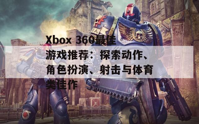 Xbox 360最佳游戏推荐：探索动作、角色扮演、射击与体育类佳作