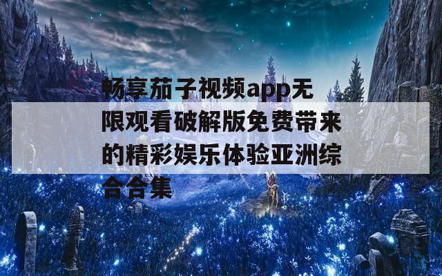 畅享茄子视频app无限观看破解版免费带来的精彩娱乐体验亚洲综合合集