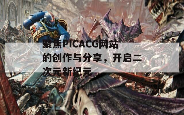 聚焦PICACG网站的创作与分享，开启二次元新纪元