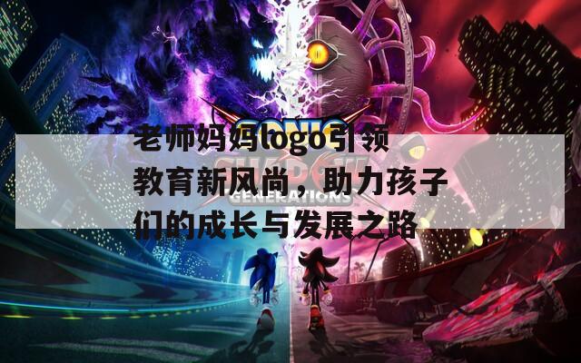 老师妈妈logo引领教育新风尚，助力孩子们的成长与发展之路