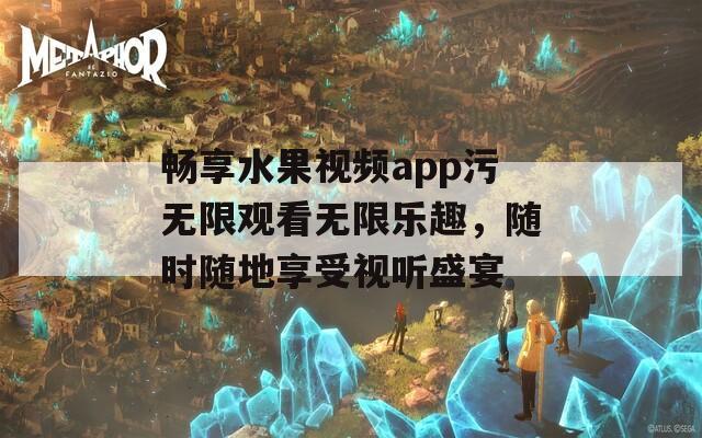 畅享水果视频app污无限观看无限乐趣，随时随地享受视听盛宴