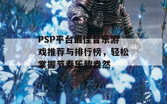 PSP平台最佳音乐游戏推荐与排行榜，轻松掌握节奏乐趣盎然