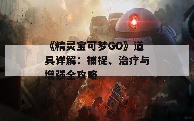 《精灵宝可梦GO》道具详解：捕捉、治疗与增强全攻略