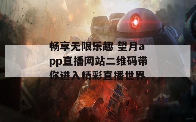 畅享无限乐趣 望月app直播网站二维码带你进入精彩直播世界