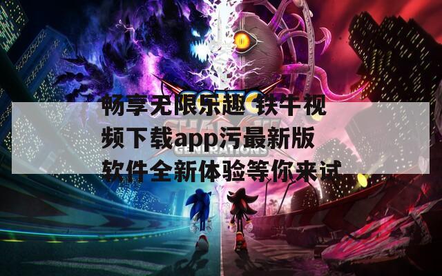 畅享无限乐趣 铁牛视频下载app污最新版软件全新体验等你来试