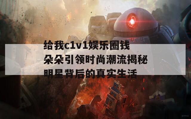 给我c1v1娱乐圈钱朵朵引领时尚潮流揭秘明星背后的真实生活