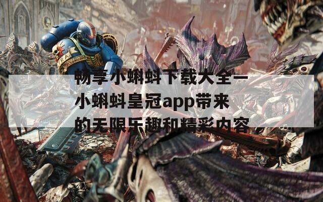 畅享小蝌蚪下载大全—小蝌蚪皇冠app带来的无限乐趣和精彩内容