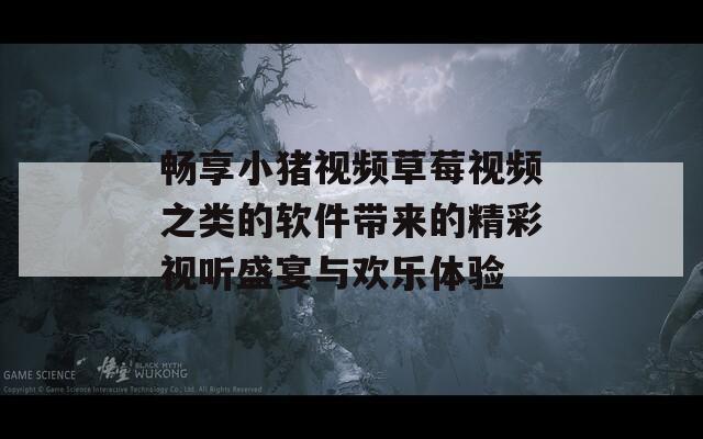 畅享小猪视频草莓视频之类的软件带来的精彩视听盛宴与欢乐体验