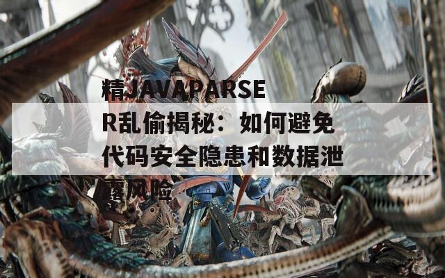 精JAVAPARSER乱偷揭秘：如何避免代码安全隐患和数据泄露风险