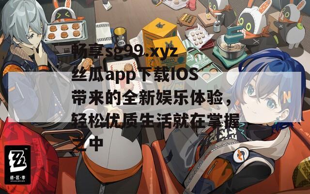 畅享sg99.xyz丝瓜app下载IOS带来的全新娱乐体验，轻松优质生活就在掌握之中