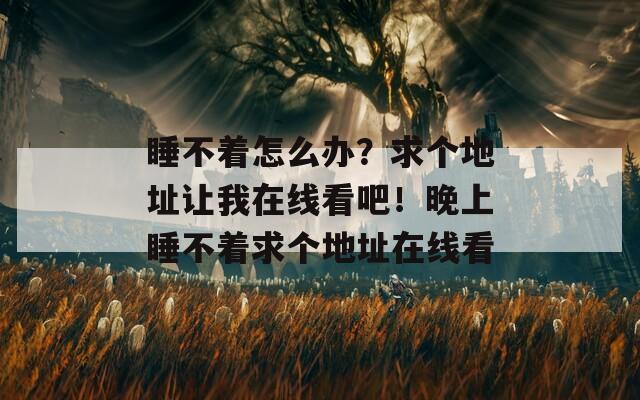 睡不着怎么办？求个地址让我在线看吧！晚上睡不着求个地址在线看