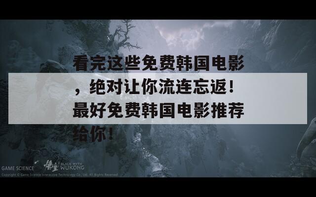 看完这些免费韩国电影，绝对让你流连忘返！最好免费韩国电影推荐给你！