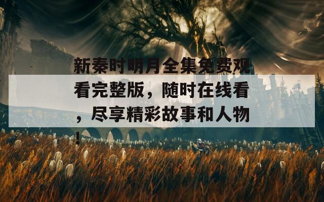 新秦时明月全集免费观看完整版，随时在线看，尽享精彩故事和人物！