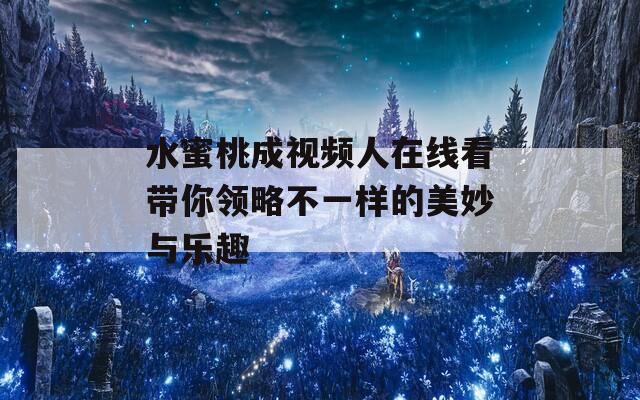 水蜜桃成视频人在线看带你领略不一样的美妙与乐趣