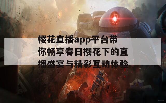 樱花直播app平台带你畅享春日樱花下的直播盛宴与精彩互动体验