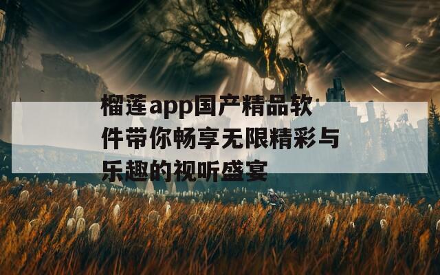 榴莲app国产精品软件带你畅享无限精彩与乐趣的视听盛宴