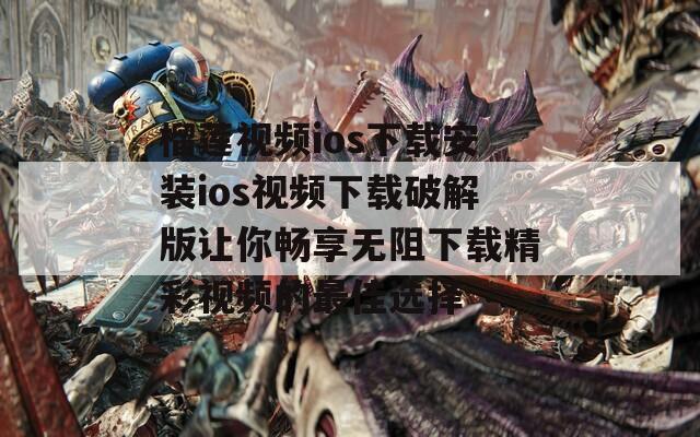 榴莲视频ios下载安装ios视频下载破解版让你畅享无阻下载精彩视频的最佳选择