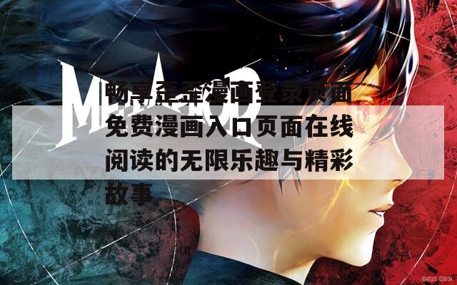 畅享歪歪漫画登录页面免费漫画入口页面在线阅读的无限乐趣与精彩故事