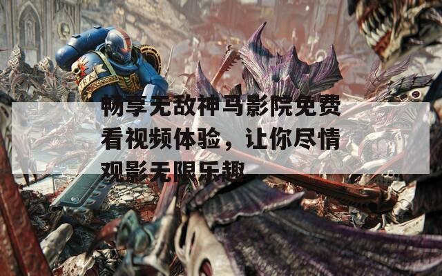 畅享无敌神马影院免费看视频体验，让你尽情观影无限乐趣