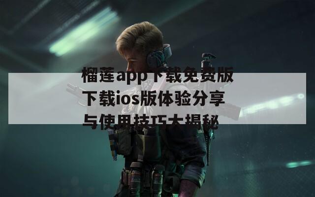 榴莲app下载免费版下载ios版体验分享与使用技巧大揭秘