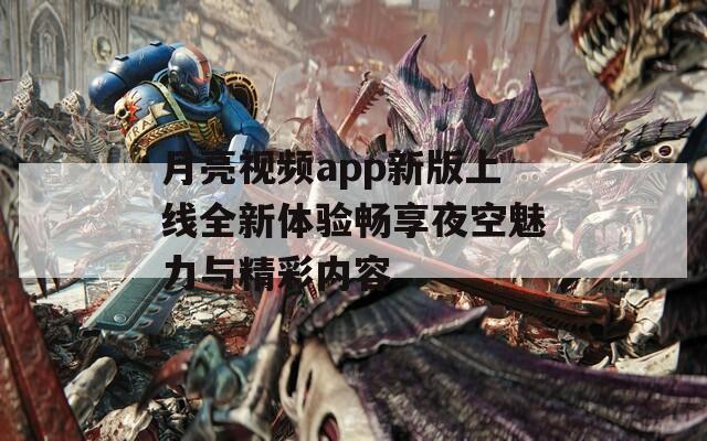 月亮视频app新版上线全新体验畅享夜空魅力与精彩内容