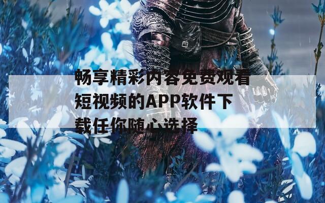 畅享精彩内容免费观看短视频的APP软件下载任你随心选择