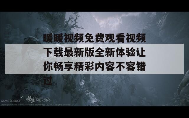 暖暖视频免费观看视频下载最新版全新体验让你畅享精彩内容不容错过