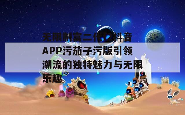 无限制富二代f2抖音APP污茄子污版引领潮流的独特魅力与无限乐趣