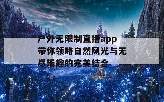 户外无限制直播app带你领略自然风光与无尽乐趣的完美结合