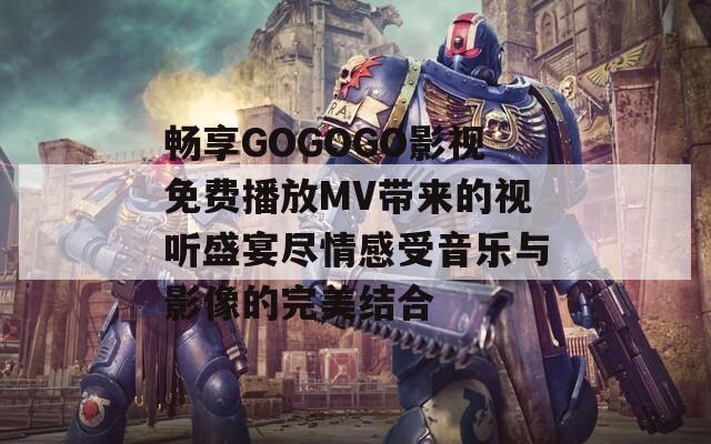 畅享GOGOGO影视免费播放MV带来的视听盛宴尽情感受音乐与影像的完美结合