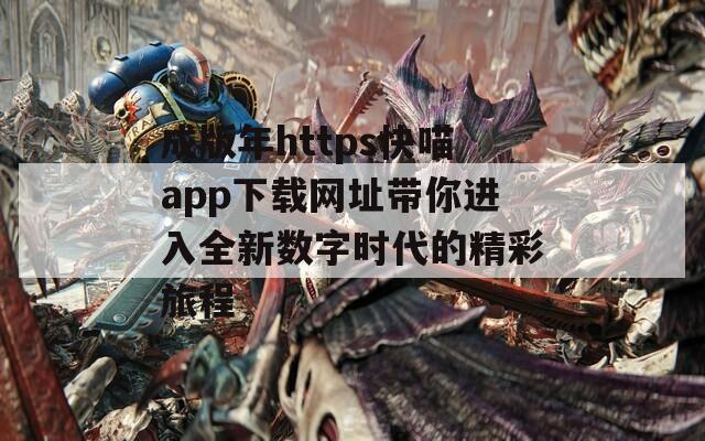 成版年https快喵app下载网址带你进入全新数字时代的精彩旅程