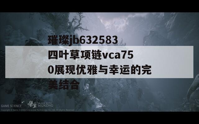 璀璨jb632583四叶草项链vca750展现优雅与幸运的完美结合