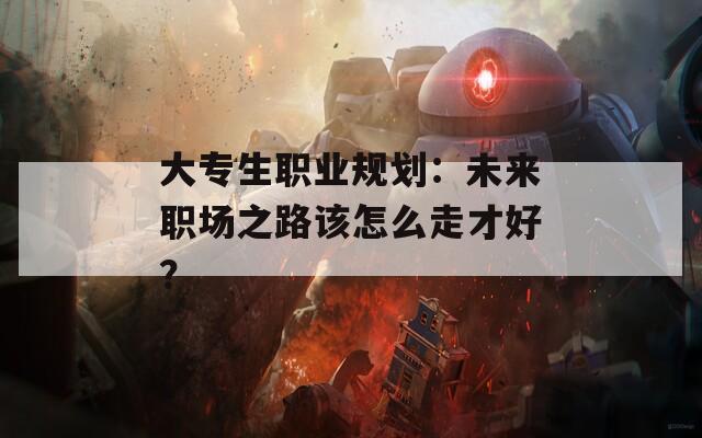 大专生职业规划：未来职场之路该怎么走才好？