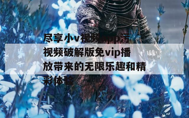 尽享小v视频app污视频破解版免vip播放带来的无限乐趣和精彩体验