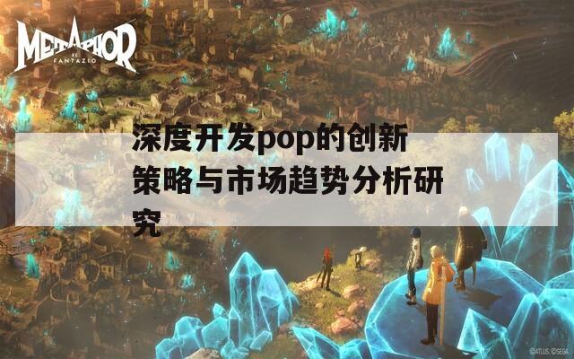 深度开发pop的创新策略与市场趋势分析研究