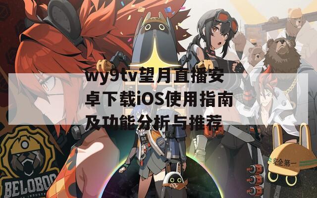 wy9tv望月直播安卓下载iOS使用指南及功能分析与推荐