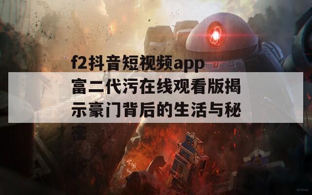 f2抖音短视频app富二代污在线观看版揭示豪门背后的生活与秘密