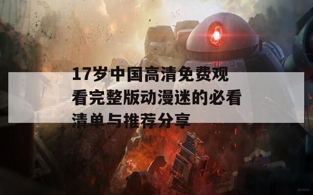 17岁中国高清免费观看完整版动漫迷的必看清单与推荐分享