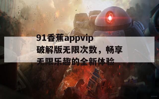 91香蕉appvip破解版无限次数，畅享无限乐趣的全新体验