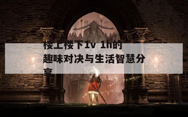 楼上楼下1v 1h的趣味对决与生活智慧分享